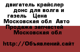 двигатель крайслер 2'4 донс для волга и газель › Цена ­ 35 000 - Московская обл. Авто » Продажа запчастей   . Московская обл.